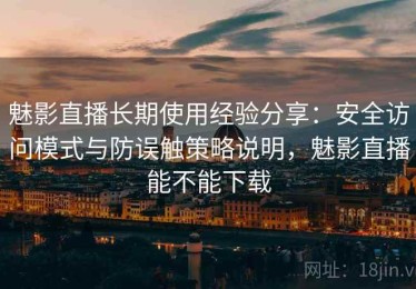魅影直播长期使用经验分享：安全访问模式与防误触策略说明，魅影直播能不能下载