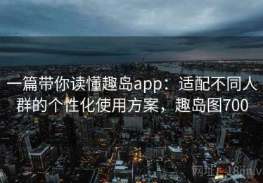 一篇带你读懂趣岛app：适配不同人群的个性化使用方案，趣岛图700