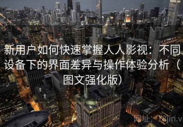 新用户如何快速掌握人人影视：不同设备下的界面差异与操作体验分析（图文强化版）