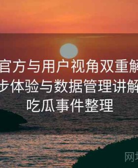 17吃瓜官方与用户视角双重解析：跨平台同步体验与数据管理讲解，2021吃瓜事件整理