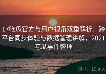 17吃瓜官方与用户视角双重解析：跨平台同步体验与数据管理讲解，2021吃瓜事件整理