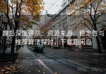 趣岛深度评测：资源来源、稳定性与推荐算法探讨，下载趣闲岛