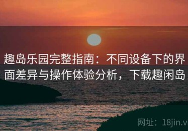 趣岛乐园完整指南：不同设备下的界面差异与操作体验分析，下载趣闲岛