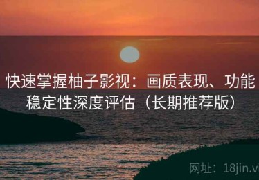 快速掌握柚子影视：画质表现、功能稳定性深度评估（长期推荐版）