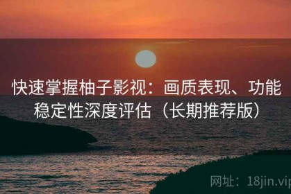 快速掌握柚子影视：画质表现、功能稳定性深度评估（长期推荐版）