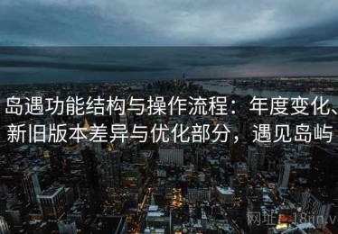 岛遇功能结构与操作流程：年度变化、新旧版本差异与优化部分，遇见岛屿