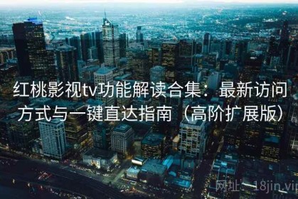红桃影视tv功能解读合集：最新访问方式与一键直达指南（高阶扩展版）