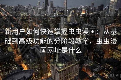 新用户如何快速掌握虫虫漫画：从基础到高级功能的分阶段教学，虫虫漫画网址是什么