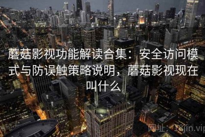 蘑菇影视功能解读合集：安全访问模式与防误触策略说明，蘑菇影视现在叫什么