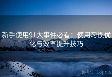 新手使用91大事件必看：使用习惯优化与效率提升技巧