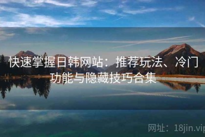快速掌握日韩网站：推荐玩法、冷门功能与隐藏技巧合集