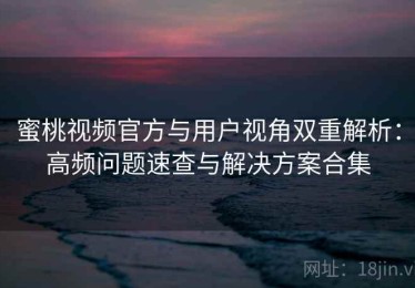 蜜桃视频官方与用户视角双重解析：高频问题速查与解决方案合集