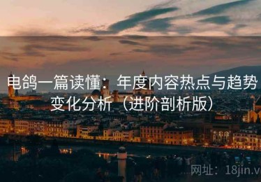 电鸽一篇读懂：年度内容热点与趋势变化分析（进阶剖析版）