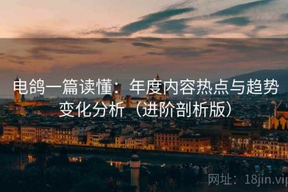 电鸽一篇读懂：年度内容热点与趋势变化分析（进阶剖析版）