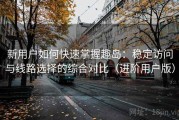 新用户如何快速掌握趣岛：稳定访问与线路选择的综合对比（进阶用户版）