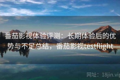 番茄影视体验评测：长期体验后的优势与不足总结，番茄影视testflight