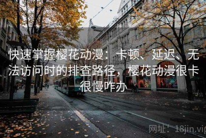 快速掌握樱花动漫：卡顿、延迟、无法访问时的排查路径，樱花动漫很卡很慢咋办
