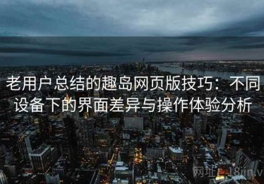 老用户总结的趣岛网页版技巧：不同设备下的界面差异与操作体验分析