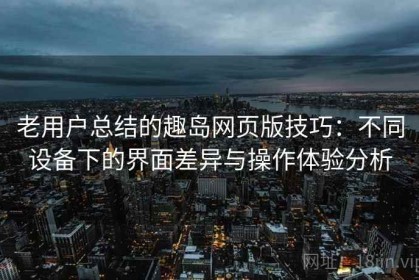 老用户总结的趣岛网页版技巧：不同设备下的界面差异与操作体验分析
