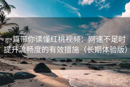 一篇带你读懂红桃视频：网速不足时提升流畅度的有效措施（长期体验版）