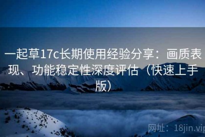 一起草17c长期使用经验分享：画质表现、功能稳定性深度评估（快速上手版）