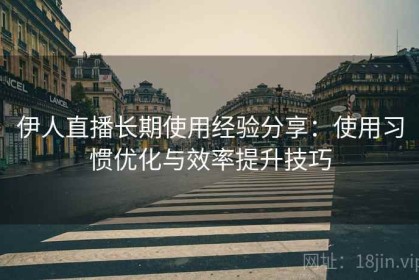 伊人直播长期使用经验分享：使用习惯优化与效率提升技巧