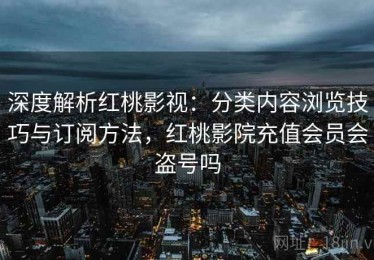 深度解析红桃影视：分类内容浏览技巧与订阅方法，红桃影院充值会员会盗号吗