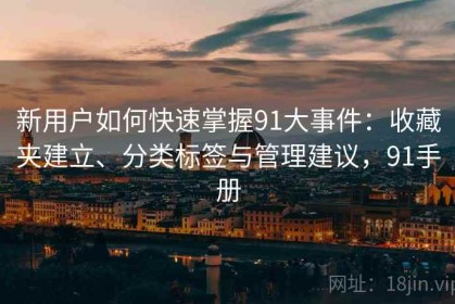 新用户如何快速掌握91大事件：收藏夹建立、分类标签与管理建议，91手册