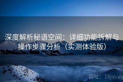 深度解析秘语空间：详细功能拆解与操作步骤分析（实测体验版）
