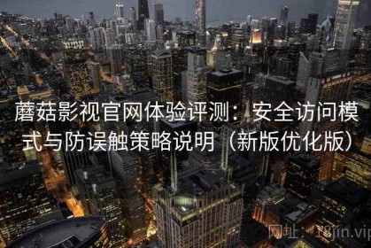 蘑菇影视官网体验评测：安全访问模式与防误触策略说明（新版优化版）