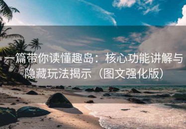 一篇带你读懂趣岛：核心功能讲解与隐藏玩法揭示（图文强化版）
