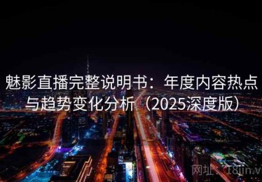 魅影直播完整说明书：年度内容热点与趋势变化分析（2025深度版）