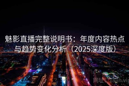 魅影直播完整说明书：年度内容热点与趋势变化分析（2025深度版）