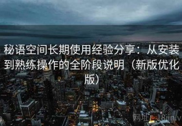 秘语空间长期使用经验分享：从安装到熟练操作的全阶段说明（新版优化版）