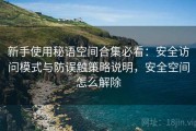新手使用秘语空间合集必看：安全访问模式与防误触策略说明，安全空间怎么解除