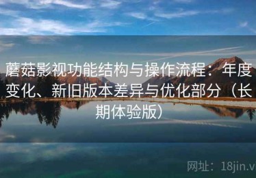 蘑菇影视功能结构与操作流程：年度变化、新旧版本差异与优化部分（长期体验版）