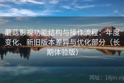 蘑菇影视功能结构与操作流程：年度变化、新旧版本差异与优化部分（长期体验版）