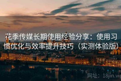 花季传媒长期使用经验分享：使用习惯优化与效率提升技巧（实测体验版）