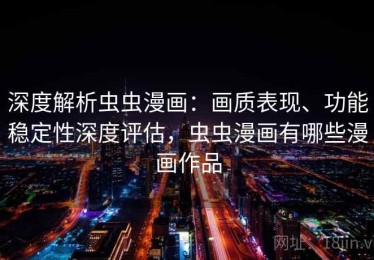 深度解析虫虫漫画：画质表现、功能稳定性深度评估，虫虫漫画有哪些漫画作品