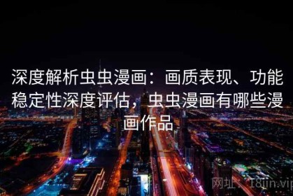 深度解析虫虫漫画：画质表现、功能稳定性深度评估，虫虫漫画有哪些漫画作品