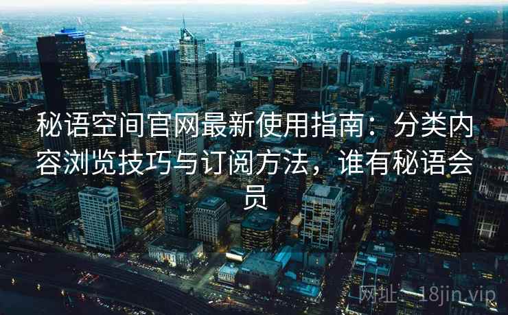 秘语空间官网最新使用指南:分类内容浏览技巧与订阅方法,谁有秘语会员 秘语空间官网最新使用指南:分类内容浏览技巧与订阅方法,谁有秘语会员