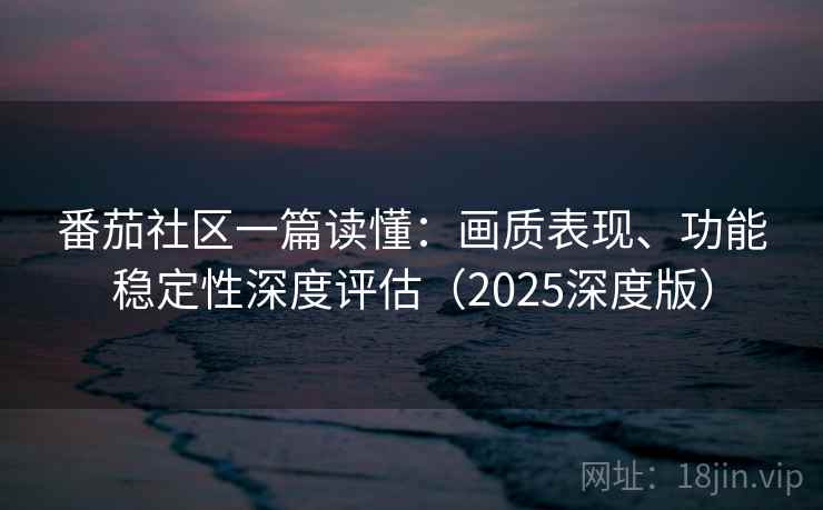 番茄社区一篇读懂:画质表现、功能稳定性深度评估(2025深度版) 番茄社区一篇读懂:画质表现、功能稳定性深度评估(2025深度版)