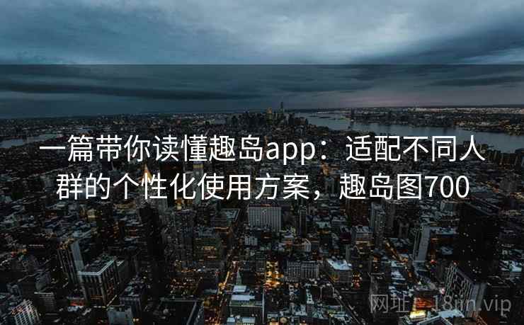 一篇带你读懂趣岛app:适配不同人群的个性化使用方案,趣岛图700 一篇带你读懂趣岛app:适配不同人群的个性化使用方案,趣岛图700