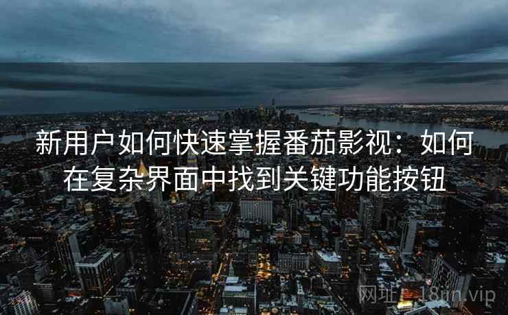 新用户如何快速掌握番茄影视:如何在复杂界面中找到关键功能按钮 新用户如何快速掌握番茄影视:如何在复杂界面中找到关键功能按钮