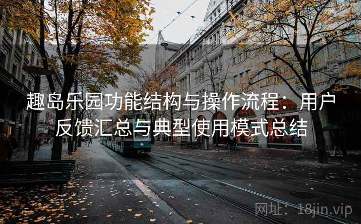 趣岛乐园功能结构与操作流程:用户反馈汇总与典型使用模式总结 趣岛乐园功能结构与操作流程:用户反馈汇总与典型使用模式总结
