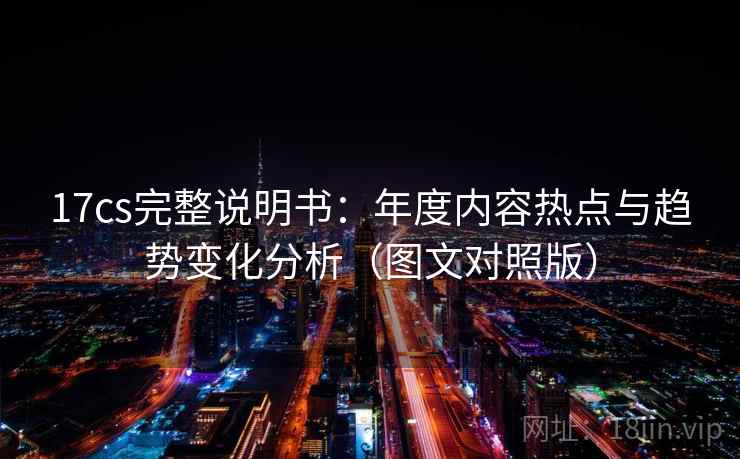 17cs完整说明书:年度内容热点与趋势变化分析(图文对照版) 17cs完整说明书:年度内容热点与趋势变化分析(图文对照版)
