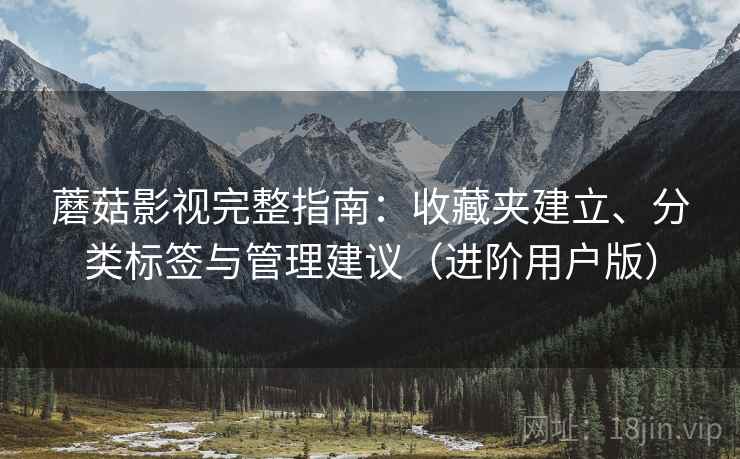 蘑菇影视完整指南:收藏夹建立、分类标签与管理建议(进阶用户版) 蘑菇影视完整指南:收藏夹建立、分类标签与管理建议(进阶用户版)