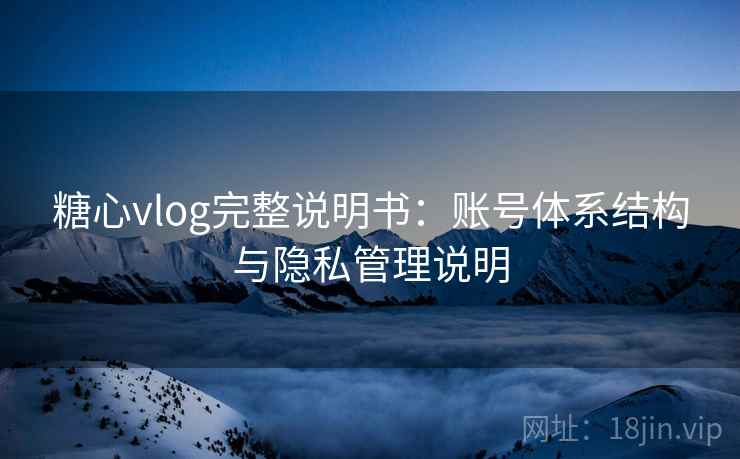 糖心vlog完整说明书:账号体系结构与隐私管理说明 糖心vlog完整说明书:账号体系结构与隐私管理说明