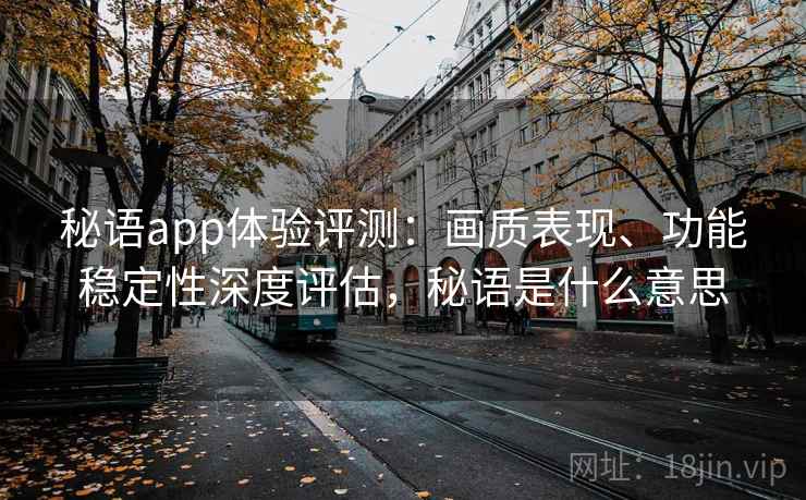 秘语app体验评测:画质表现、功能稳定性深度评估,秘语是什么意思 秘语app体验评测:画质表现、功能稳定性深度评估,秘语是什么意思