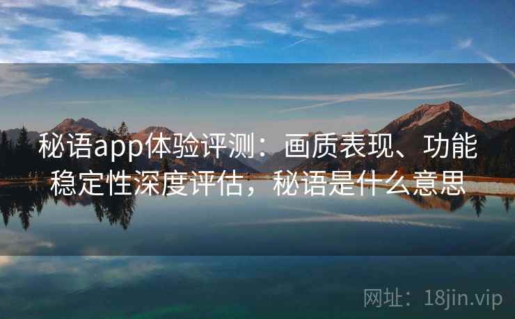 秘语app体验评测:画质表现、功能稳定性深度评估,秘语是什么意思 秘语app体验评测:画质表现、功能稳定性深度评估,秘语是什么意思
